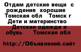 Отдам детские вещи, с рождения, хорошие. - Томская обл., Томск г. Дети и материнство » Детская одежда и обувь   . Томская обл.